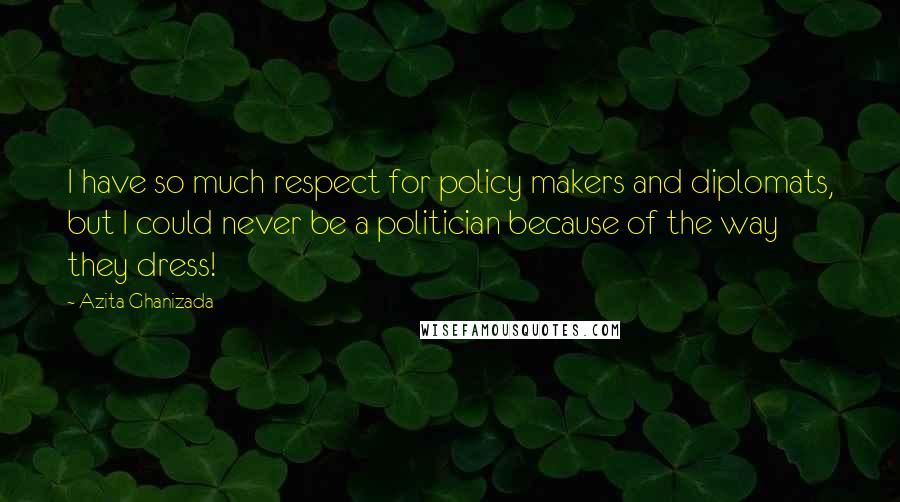 Azita Ghanizada Quotes: I have so much respect for policy makers and diplomats, but I could never be a politician because of the way they dress!