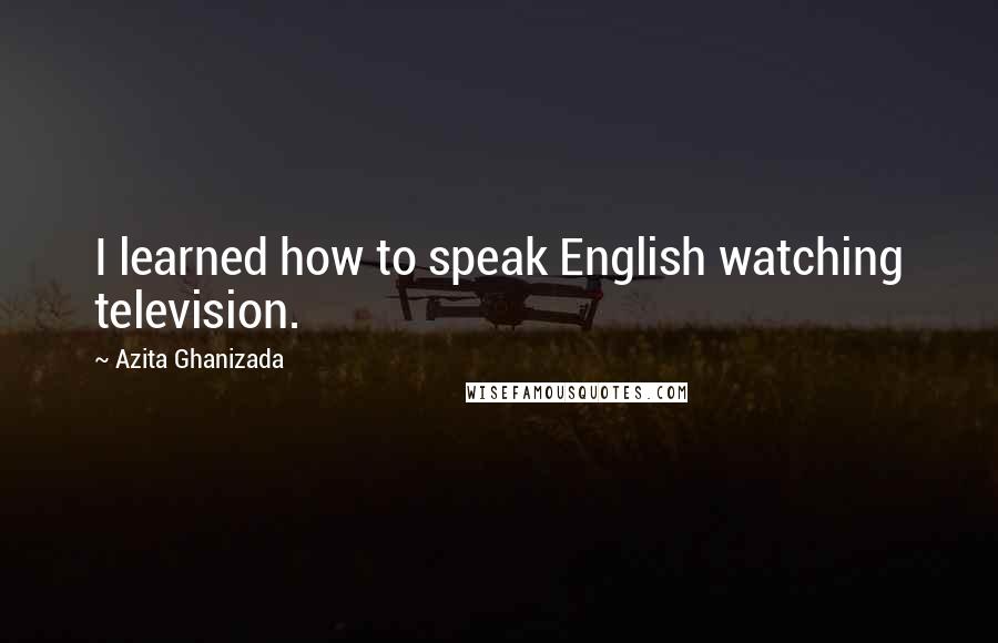 Azita Ghanizada Quotes: I learned how to speak English watching television.