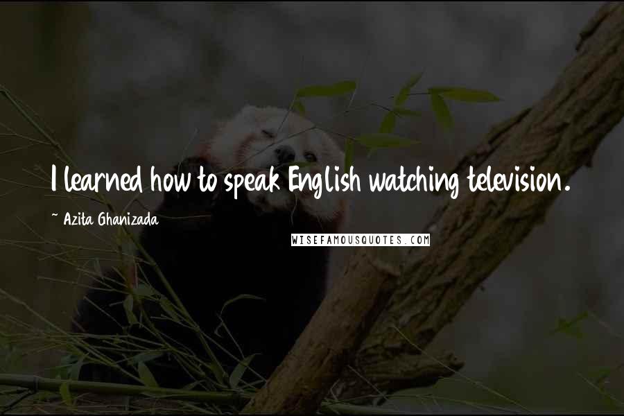 Azita Ghanizada Quotes: I learned how to speak English watching television.