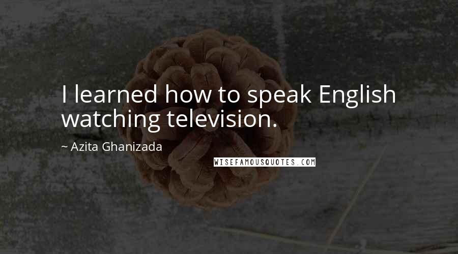 Azita Ghanizada Quotes: I learned how to speak English watching television.