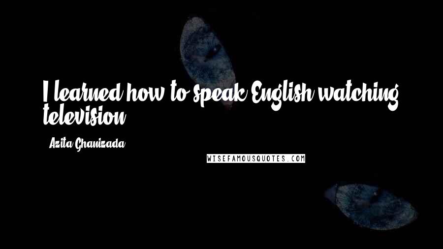 Azita Ghanizada Quotes: I learned how to speak English watching television.