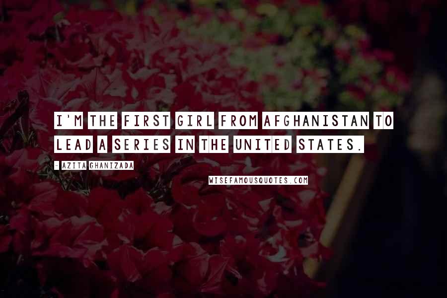 Azita Ghanizada Quotes: I'm the first girl from Afghanistan to lead a series in the United States.