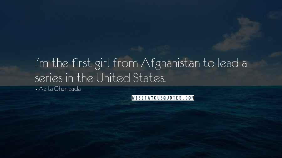 Azita Ghanizada Quotes: I'm the first girl from Afghanistan to lead a series in the United States.