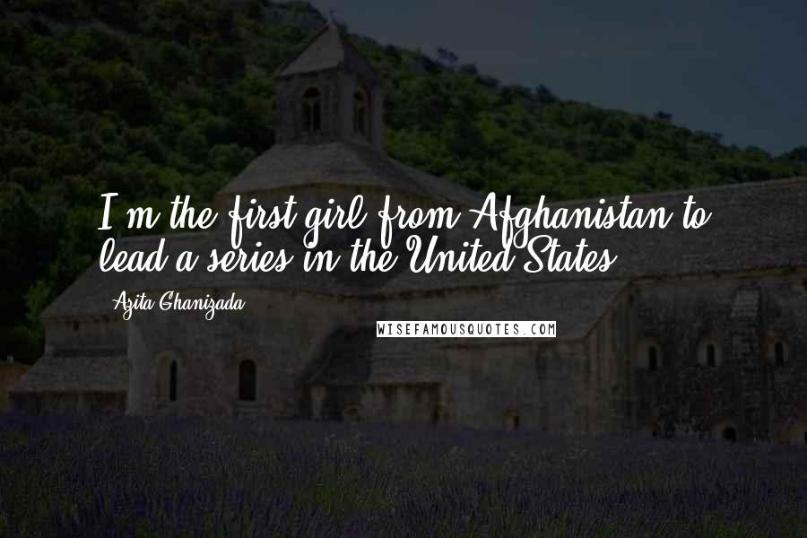 Azita Ghanizada Quotes: I'm the first girl from Afghanistan to lead a series in the United States.