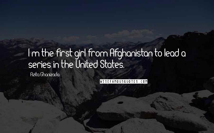 Azita Ghanizada Quotes: I'm the first girl from Afghanistan to lead a series in the United States.