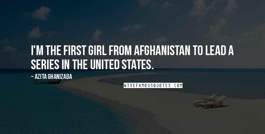Azita Ghanizada Quotes: I'm the first girl from Afghanistan to lead a series in the United States.