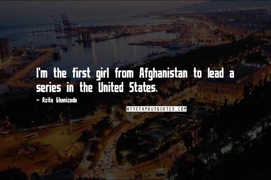 Azita Ghanizada Quotes: I'm the first girl from Afghanistan to lead a series in the United States.