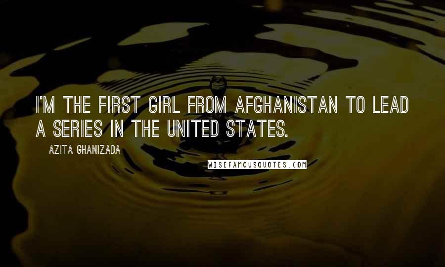Azita Ghanizada Quotes: I'm the first girl from Afghanistan to lead a series in the United States.