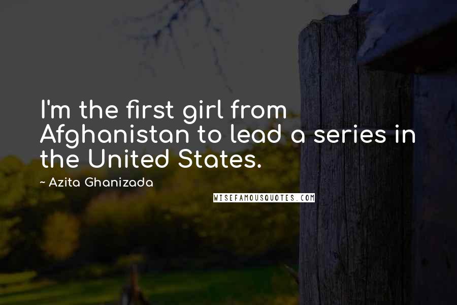 Azita Ghanizada Quotes: I'm the first girl from Afghanistan to lead a series in the United States.