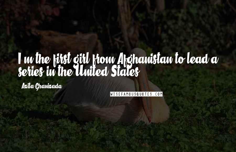 Azita Ghanizada Quotes: I'm the first girl from Afghanistan to lead a series in the United States.