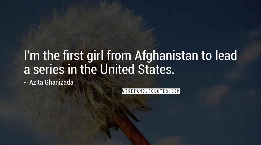 Azita Ghanizada Quotes: I'm the first girl from Afghanistan to lead a series in the United States.