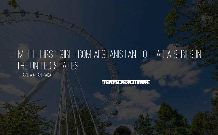 Azita Ghanizada Quotes: I'm the first girl from Afghanistan to lead a series in the United States.