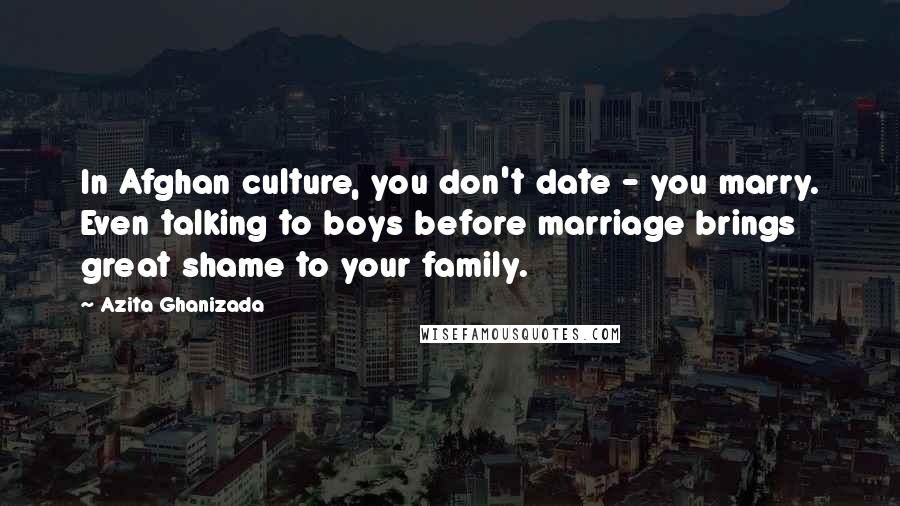 Azita Ghanizada Quotes: In Afghan culture, you don't date - you marry. Even talking to boys before marriage brings great shame to your family.