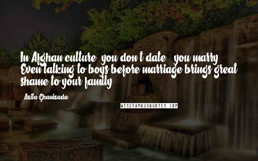 Azita Ghanizada Quotes: In Afghan culture, you don't date - you marry. Even talking to boys before marriage brings great shame to your family.