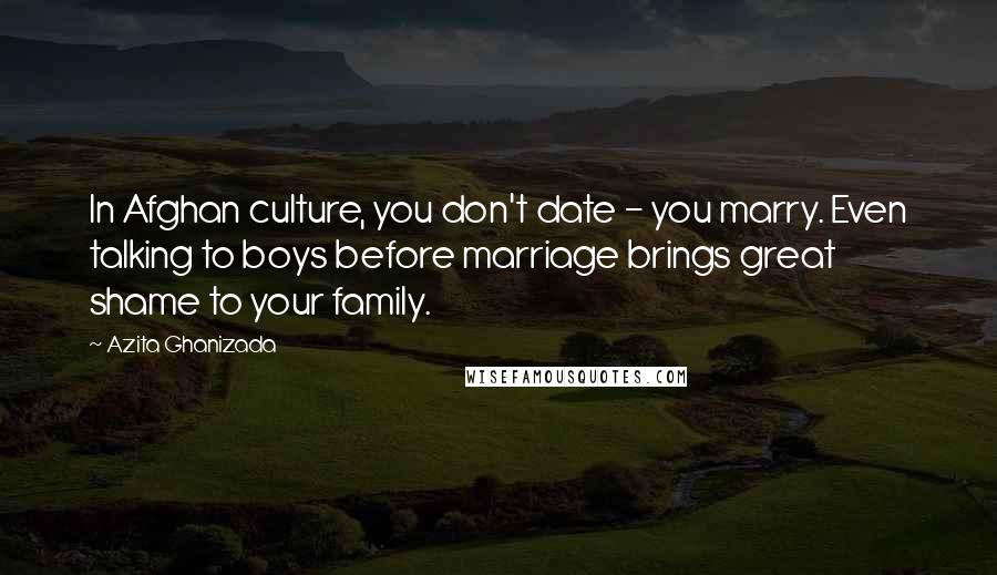 Azita Ghanizada Quotes: In Afghan culture, you don't date - you marry. Even talking to boys before marriage brings great shame to your family.