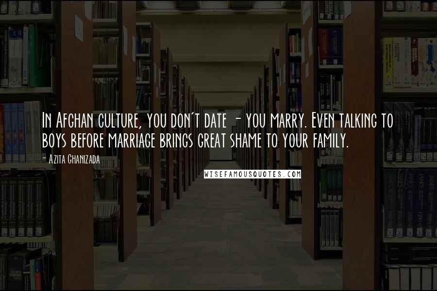 Azita Ghanizada Quotes: In Afghan culture, you don't date - you marry. Even talking to boys before marriage brings great shame to your family.