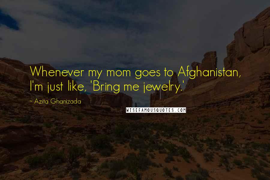 Azita Ghanizada Quotes: Whenever my mom goes to Afghanistan, I'm just like, 'Bring me jewelry.'