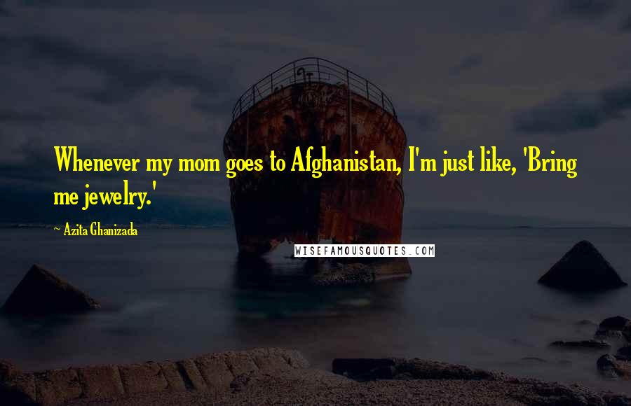 Azita Ghanizada Quotes: Whenever my mom goes to Afghanistan, I'm just like, 'Bring me jewelry.'