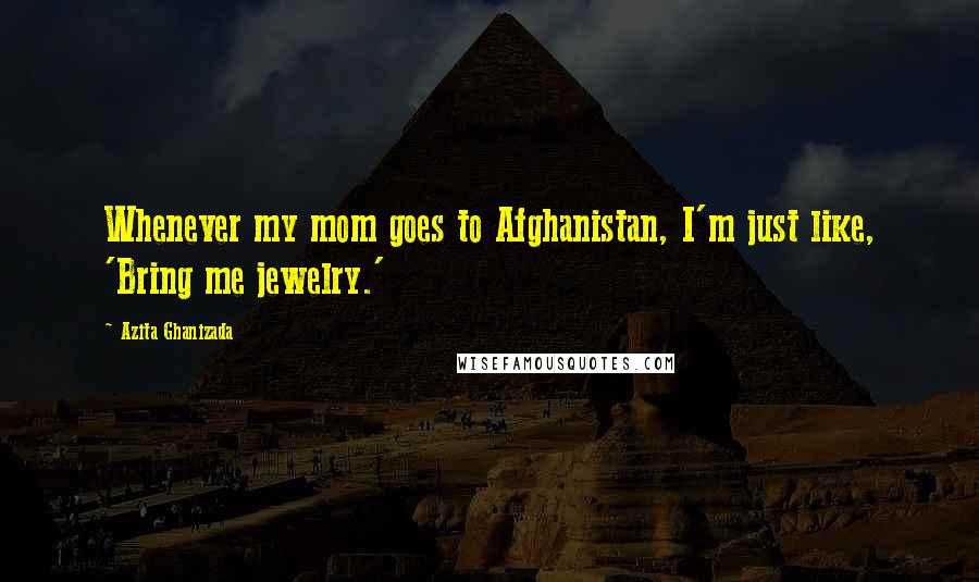 Azita Ghanizada Quotes: Whenever my mom goes to Afghanistan, I'm just like, 'Bring me jewelry.'