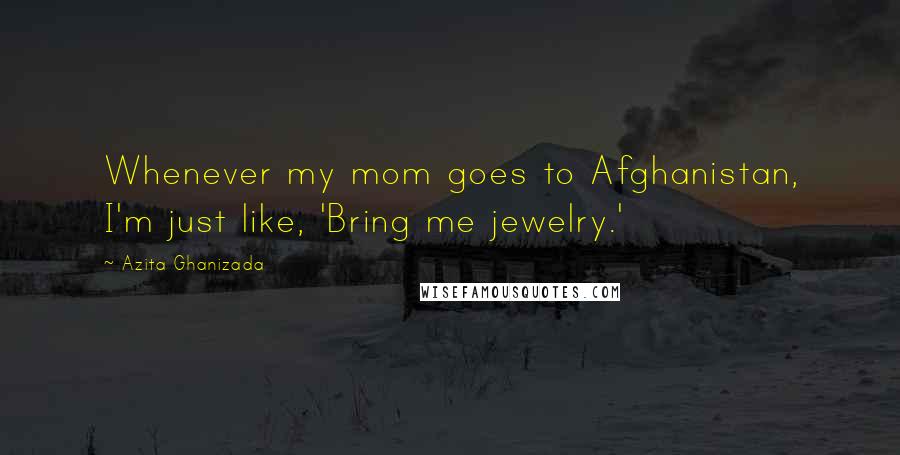 Azita Ghanizada Quotes: Whenever my mom goes to Afghanistan, I'm just like, 'Bring me jewelry.'