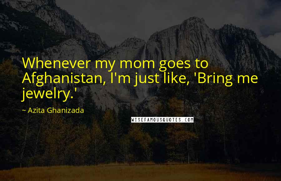 Azita Ghanizada Quotes: Whenever my mom goes to Afghanistan, I'm just like, 'Bring me jewelry.'