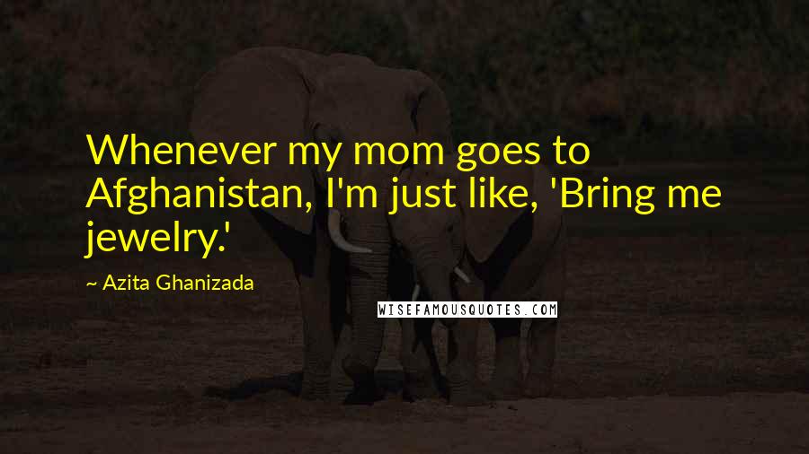 Azita Ghanizada Quotes: Whenever my mom goes to Afghanistan, I'm just like, 'Bring me jewelry.'