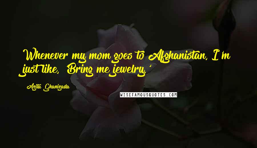 Azita Ghanizada Quotes: Whenever my mom goes to Afghanistan, I'm just like, 'Bring me jewelry.'