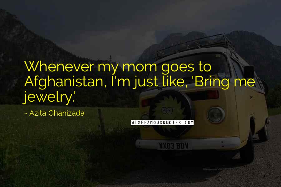 Azita Ghanizada Quotes: Whenever my mom goes to Afghanistan, I'm just like, 'Bring me jewelry.'