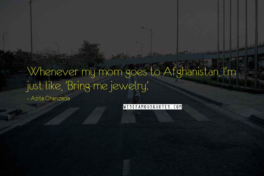 Azita Ghanizada Quotes: Whenever my mom goes to Afghanistan, I'm just like, 'Bring me jewelry.'