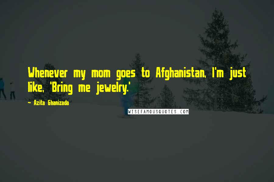 Azita Ghanizada Quotes: Whenever my mom goes to Afghanistan, I'm just like, 'Bring me jewelry.'