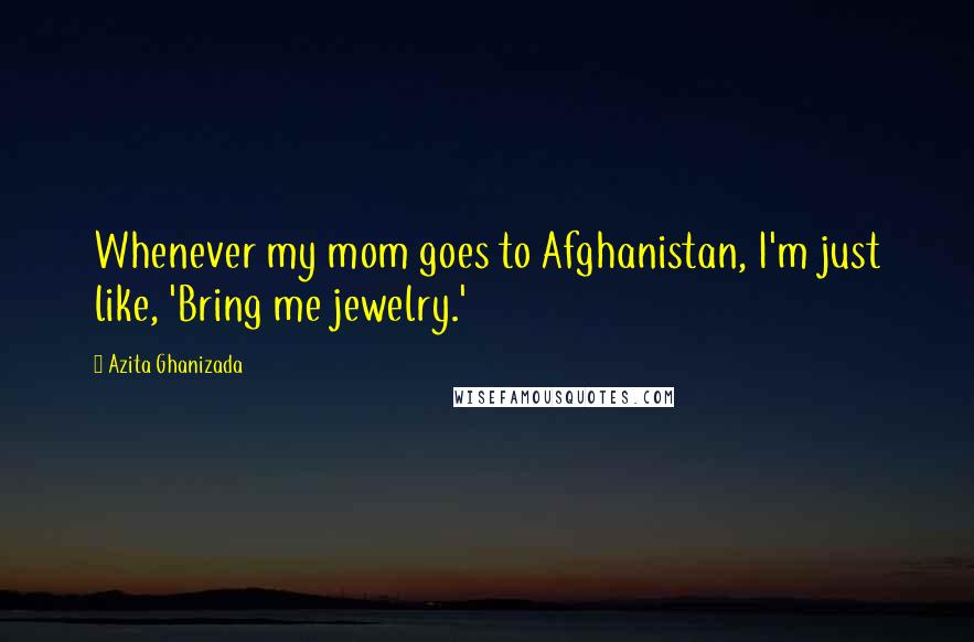 Azita Ghanizada Quotes: Whenever my mom goes to Afghanistan, I'm just like, 'Bring me jewelry.'