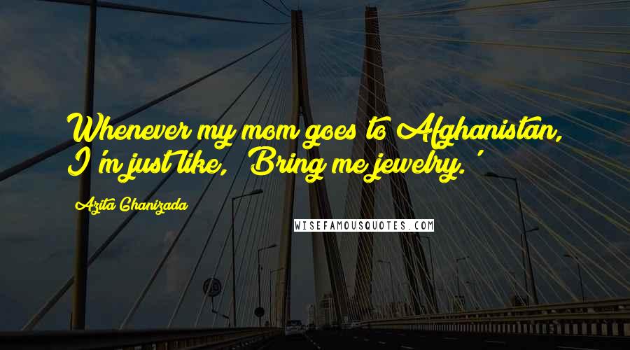 Azita Ghanizada Quotes: Whenever my mom goes to Afghanistan, I'm just like, 'Bring me jewelry.'