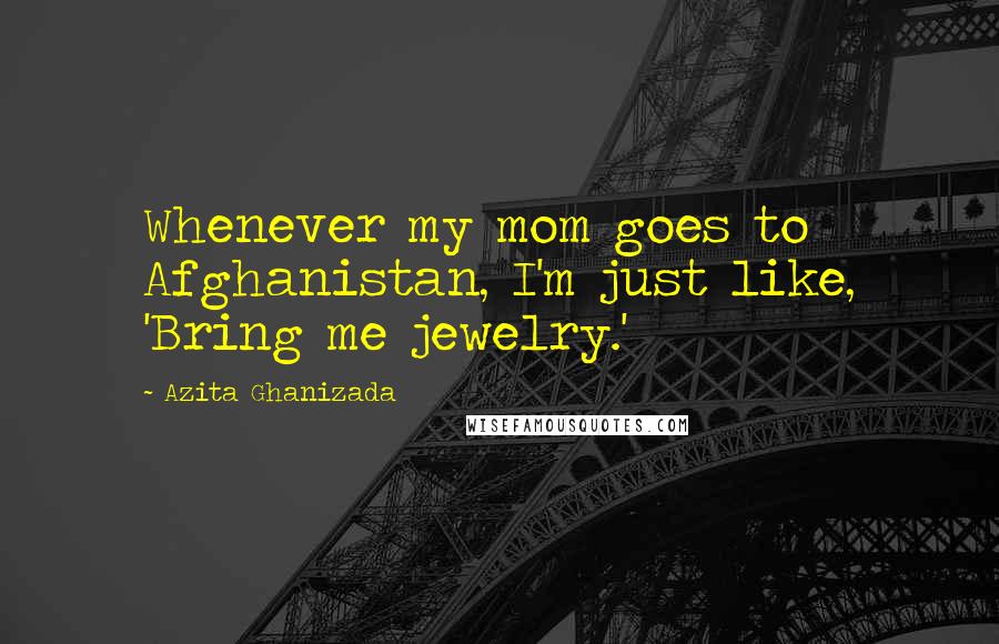 Azita Ghanizada Quotes: Whenever my mom goes to Afghanistan, I'm just like, 'Bring me jewelry.'