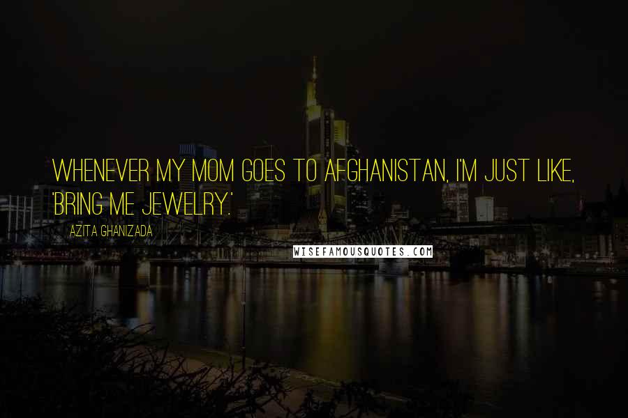 Azita Ghanizada Quotes: Whenever my mom goes to Afghanistan, I'm just like, 'Bring me jewelry.'