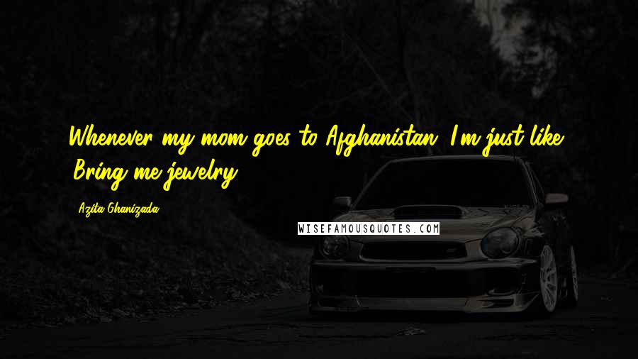 Azita Ghanizada Quotes: Whenever my mom goes to Afghanistan, I'm just like, 'Bring me jewelry.'