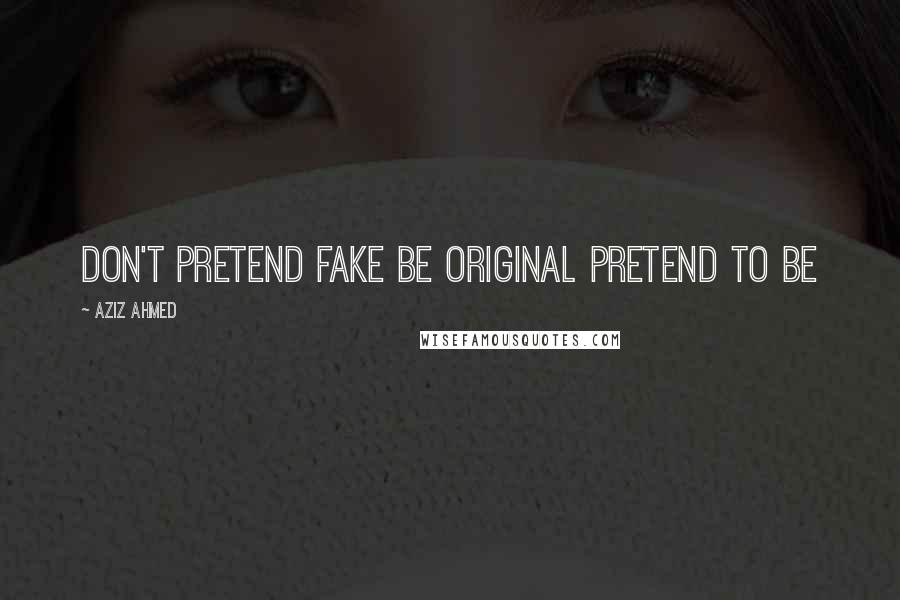 Aziz Ahmed Quotes: Don't Pretend Fake Be Original Pretend To Be