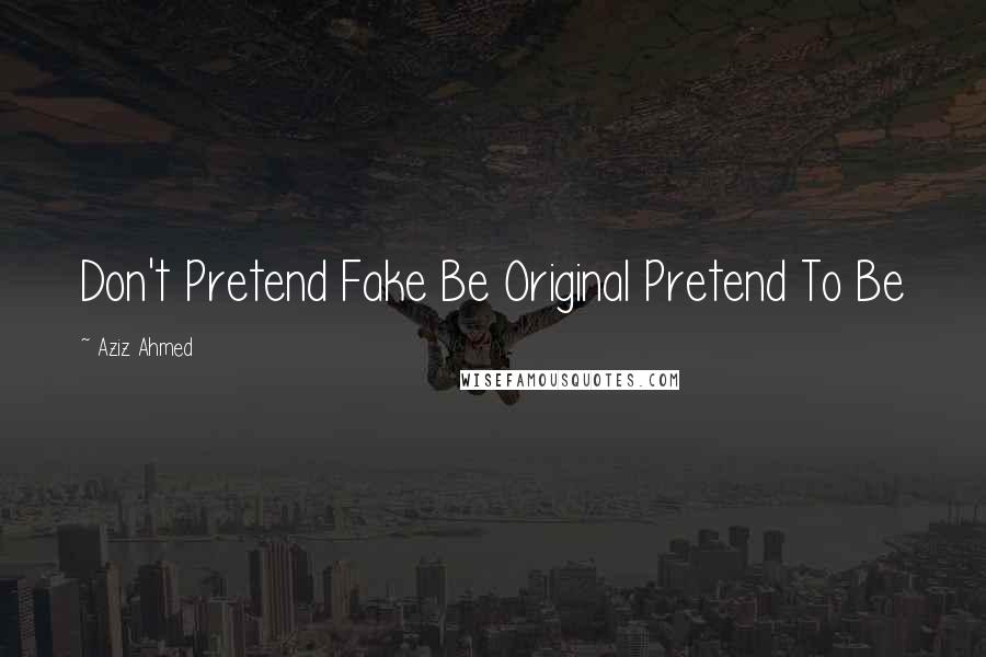 Aziz Ahmed Quotes: Don't Pretend Fake Be Original Pretend To Be