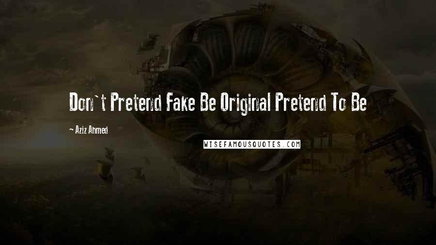 Aziz Ahmed Quotes: Don't Pretend Fake Be Original Pretend To Be