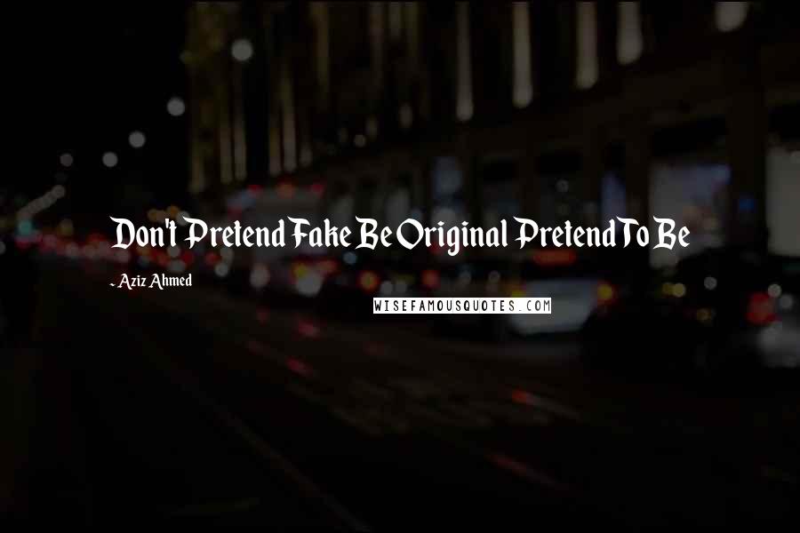 Aziz Ahmed Quotes: Don't Pretend Fake Be Original Pretend To Be