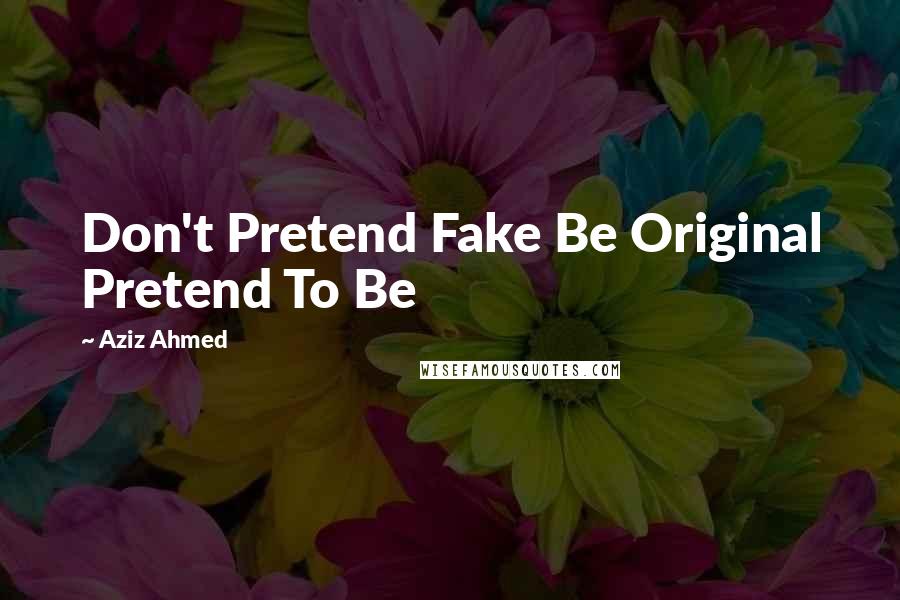 Aziz Ahmed Quotes: Don't Pretend Fake Be Original Pretend To Be