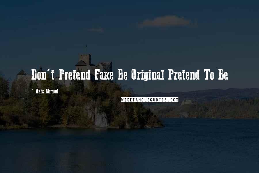 Aziz Ahmed Quotes: Don't Pretend Fake Be Original Pretend To Be