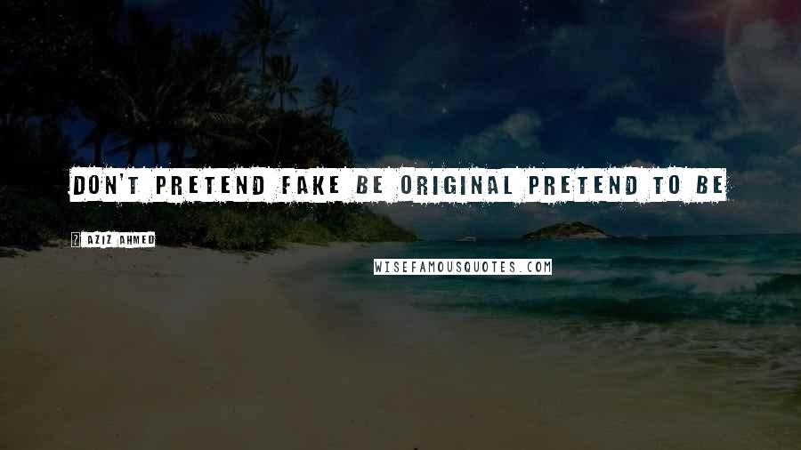 Aziz Ahmed Quotes: Don't Pretend Fake Be Original Pretend To Be