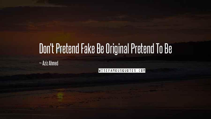 Aziz Ahmed Quotes: Don't Pretend Fake Be Original Pretend To Be