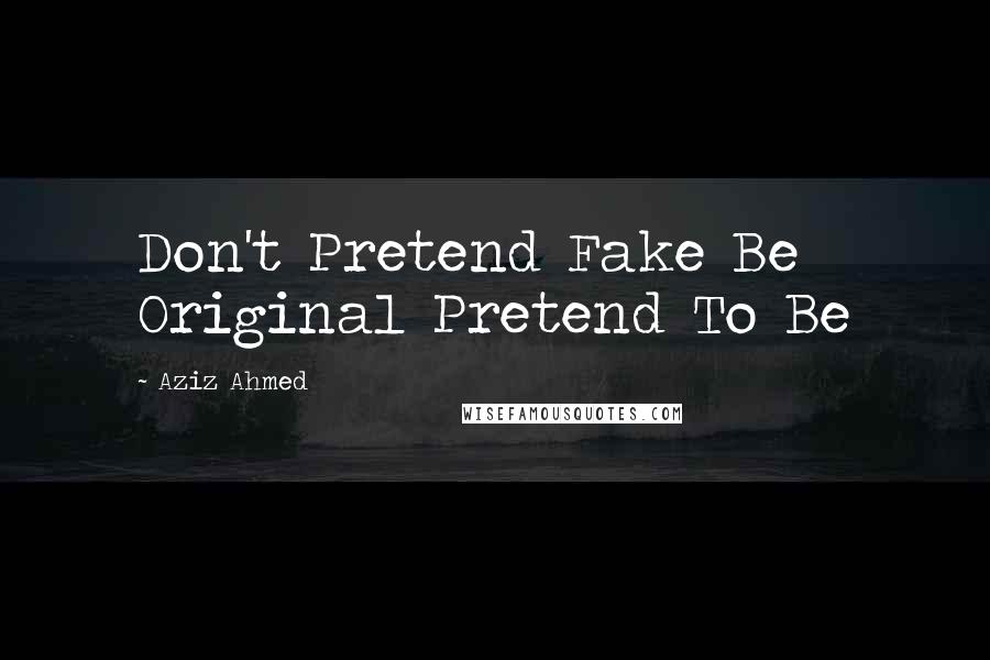 Aziz Ahmed Quotes: Don't Pretend Fake Be Original Pretend To Be