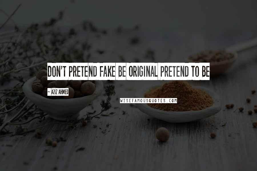 Aziz Ahmed Quotes: Don't Pretend Fake Be Original Pretend To Be