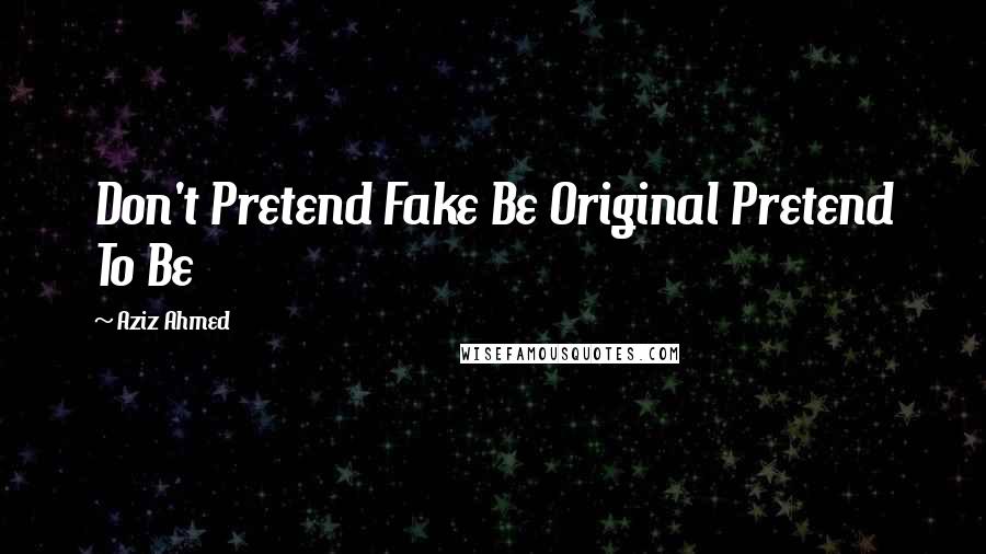 Aziz Ahmed Quotes: Don't Pretend Fake Be Original Pretend To Be