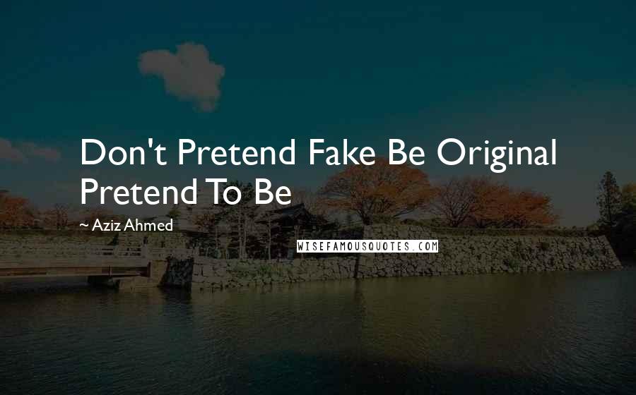 Aziz Ahmed Quotes: Don't Pretend Fake Be Original Pretend To Be