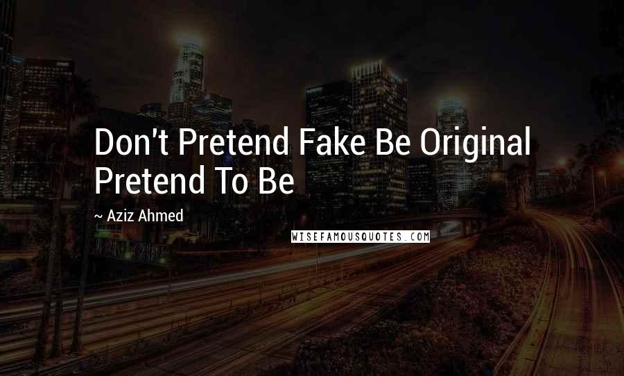 Aziz Ahmed Quotes: Don't Pretend Fake Be Original Pretend To Be