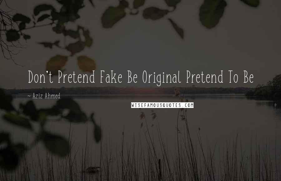 Aziz Ahmed Quotes: Don't Pretend Fake Be Original Pretend To Be