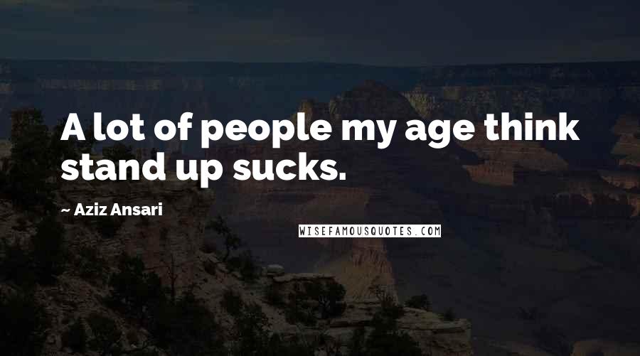 Aziz Ansari Quotes: A lot of people my age think stand up sucks.